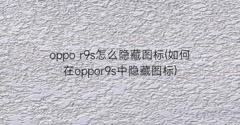 oppor9s怎么隐藏图标(如何在oppor9s中隐藏图标)